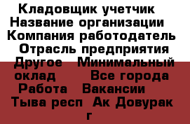 Кладовщик-учетчик › Название организации ­ Компания-работодатель › Отрасль предприятия ­ Другое › Минимальный оклад ­ 1 - Все города Работа » Вакансии   . Тыва респ.,Ак-Довурак г.